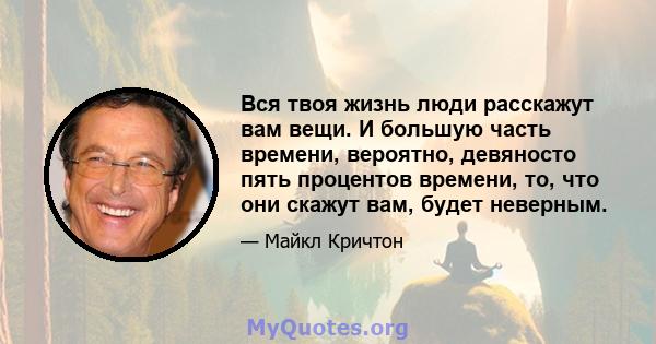 Вся твоя жизнь люди расскажут вам вещи. И большую часть времени, вероятно, девяносто пять процентов времени, то, что они скажут вам, будет неверным.