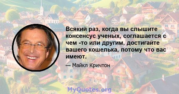 Всякий раз, когда вы слышите консенсус ученых, соглашается с чем -то или другим, достигайте вашего кошелька, потому что вас имеют.