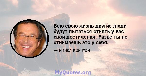 Всю свою жизнь другие люди будут пытаться отнять у вас свои достижения. Разве ты не отнимаешь это у себя.