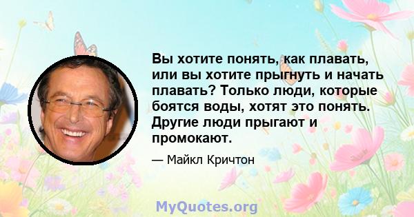 Вы хотите понять, как плавать, или вы хотите прыгнуть и начать плавать? Только люди, которые боятся воды, хотят это понять. Другие люди прыгают и промокают.