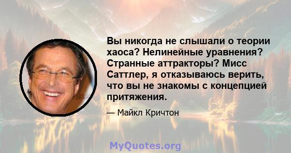 Вы никогда не слышали о теории хаоса? Нелинейные уравнения? Странные аттракторы? Мисс Саттлер, я отказываюсь верить, что вы не знакомы с концепцией притяжения.