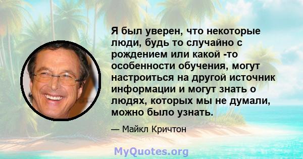 Я был уверен, что некоторые люди, будь то случайно с рождением или какой -то особенности обучения, могут настроиться на другой источник информации и могут знать о людях, которых мы не думали, можно было узнать.