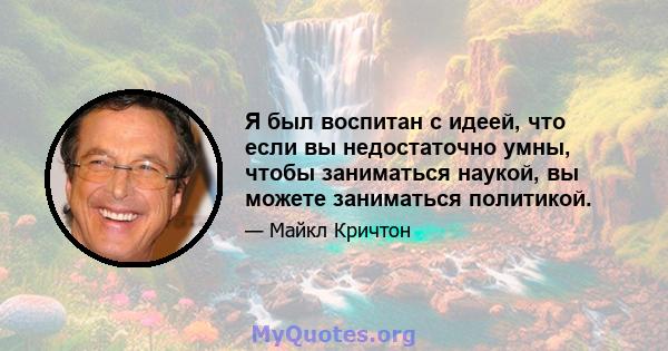 Я был воспитан с идеей, что если вы недостаточно умны, чтобы заниматься наукой, вы можете заниматься политикой.