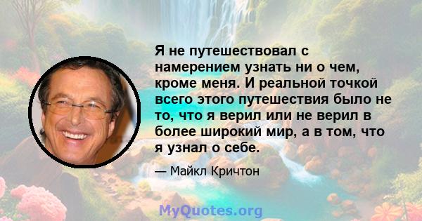 Я не путешествовал с намерением узнать ни о чем, кроме меня. И реальной точкой всего этого путешествия было не то, что я верил или не верил в более широкий мир, а в том, что я узнал о себе.