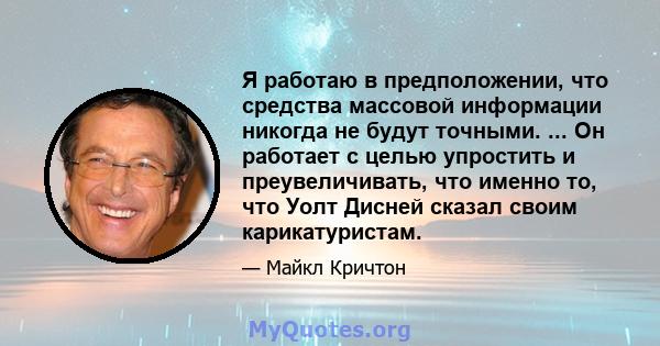 Я работаю в предположении, что средства массовой информации никогда не будут точными. ... Он работает с целью упростить и преувеличивать, что именно то, что Уолт Дисней сказал своим карикатуристам.