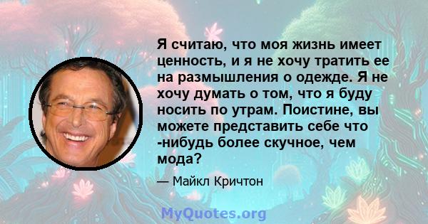 Я считаю, что моя жизнь имеет ценность, и я не хочу тратить ее на размышления о одежде. Я не хочу думать о том, что я буду носить по утрам. Поистине, вы можете представить себе что -нибудь более скучное, чем мода?