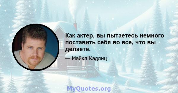 Как актер, вы пытаетесь немного поставить себя во все, что вы делаете.