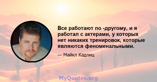 Все работают по -другому, и я работал с актерами, у которых нет никаких тренировок, которые являются феноменальными.