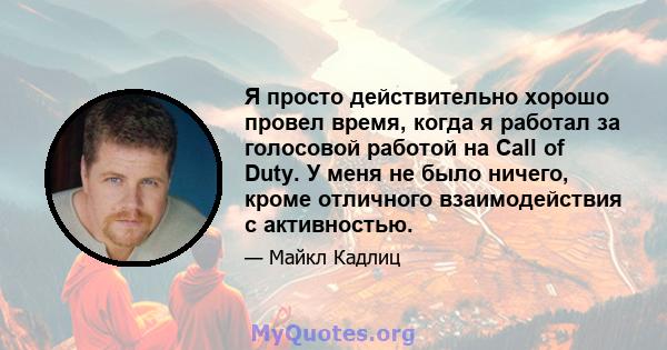 Я просто действительно хорошо провел время, когда я работал за голосовой работой на Call of Duty. У меня не было ничего, кроме отличного взаимодействия с активностью.