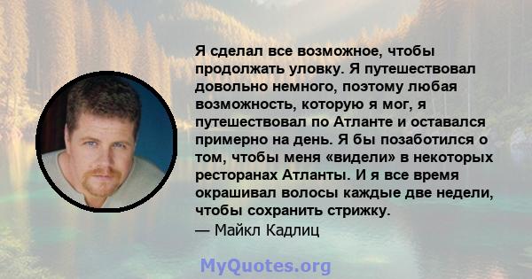 Я сделал все возможное, чтобы продолжать уловку. Я путешествовал довольно немного, поэтому любая возможность, которую я мог, я путешествовал по Атланте и оставался примерно на день. Я бы позаботился о том, чтобы меня