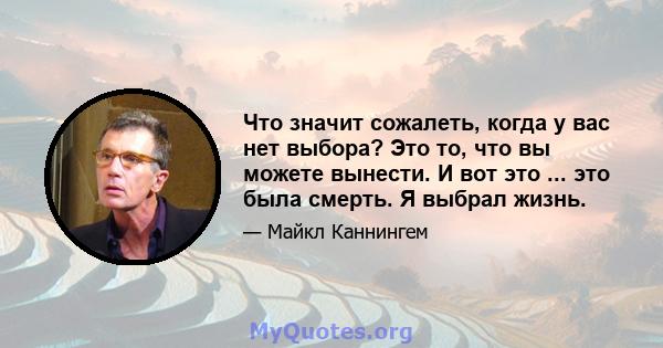 Что значит сожалеть, когда у вас нет выбора? Это то, что вы можете вынести. И вот это ... это была смерть. Я выбрал жизнь.