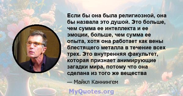 Если бы она была религиозной, она бы назвала это душой. Это больше, чем сумма ее интеллекта и ее эмоции, больше, чем сумма ее опыта, хотя она работает как вены блестящего металла в течение всех трех. Это внутренняя