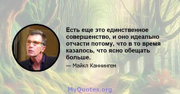 Есть еще это единственное совершенство, и оно идеально отчасти потому, что в то время казалось, что ясно обещать больше.