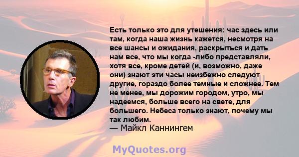 Есть только это для утешения: час здесь или там, когда наша жизнь кажется, несмотря на все шансы и ожидания, раскрыться и дать нам все, что мы когда -либо представляли, хотя все, кроме детей (и, возможно, даже они)