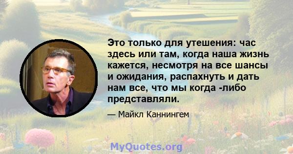 Это только для утешения: час здесь или там, когда наша жизнь кажется, несмотря на все шансы и ожидания, распахнуть и дать нам все, что мы когда -либо представляли.