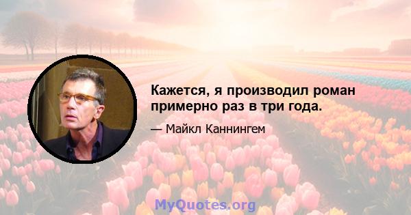 Кажется, я производил роман примерно раз в три года.