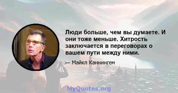 Люди больше, чем вы думаете. И они тоже меньше. Хитрость заключается в переговорах о вашем пути между ними.