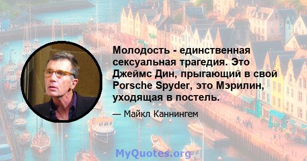 Молодость - единственная сексуальная трагедия. Это Джеймс Дин, прыгающий в свой Porsche Spyder, это Мэрилин, уходящая в постель.