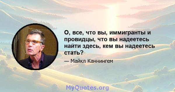 О, все, что вы, иммигранты и провидцы, что вы надеетесь найти здесь, кем вы надеетесь стать?