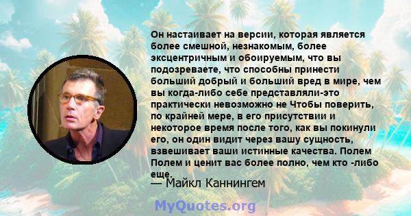 Он настаивает на версии, которая является более смешной, незнакомым, более эксцентричным и обоируемым, что вы подозреваете, что способны принести больший добрый и больший вред в мире, чем вы когда-либо себе