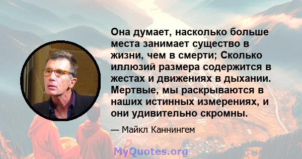 Она думает, насколько больше места занимает существо в жизни, чем в смерти; Сколько иллюзий размера содержится в жестах и ​​движениях в дыхании. Мертвые, мы раскрываются в наших истинных измерениях, и они удивительно