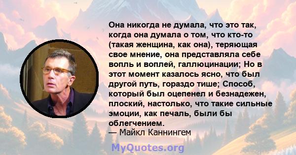 Она никогда не думала, что это так, когда она думала о том, что кто-то (такая женщина, как она), теряющая свое мнение, она представляла себе вопль и воплей, галлюцинации; Но в этот момент казалось ясно, что был другой