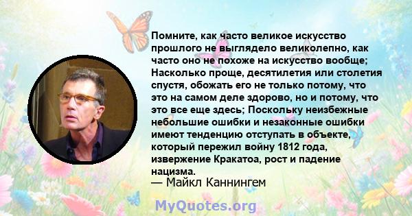 Помните, как часто великое искусство прошлого не выглядело великолепно, как часто оно не похоже на искусство вообще; Насколько проще, десятилетия или столетия спустя, обожать его не только потому, что это на самом деле