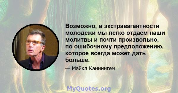 Возможно, в экстравагантности молодежи мы легко отдаем наши молитвы и почти произвольно, по ошибочному предположению, которое всегда может дать больше.