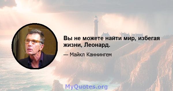 Вы не можете найти мир, избегая жизни, Леонард.