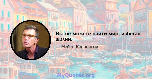 Вы не можете найти мир, избегая жизни.