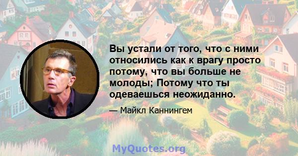 Вы устали от того, что с ними относились как к врагу просто потому, что вы больше не молоды; Потому что ты одеваешься неожиданно.