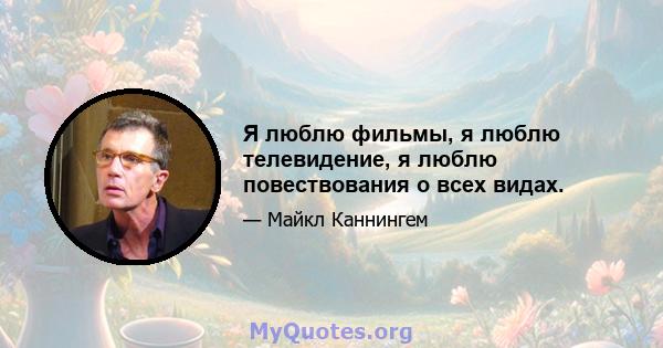 Я люблю фильмы, я люблю телевидение, я люблю повествования о всех видах.