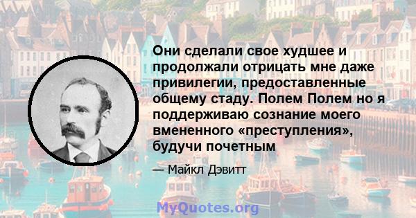 Они сделали свое худшее и продолжали отрицать мне даже привилегии, предоставленные общему стаду. Полем Полем но я поддерживаю сознание моего вмененного «преступления», будучи почетным