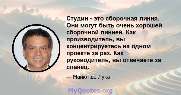 Студии - это сборочная линия. Они могут быть очень хорошей сборочной линией. Как производитель, вы концентрируетесь на одном проекте за раз. Как руководитель, вы отвечаете за сланец.