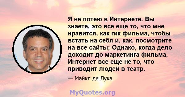 Я не потею в Интернете. Вы знаете, это все еще то, что мне нравится, как гик фильма, чтобы встать на себя и, как, посмотрите на все сайты; Однако, когда дело доходит до маркетинга фильма, Интернет все еще не то, что