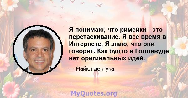 Я понимаю, что римейки - это перетаскивание. Я все время в Интернете. Я знаю, что они говорят. Как будто в Голливуде нет оригинальных идей.