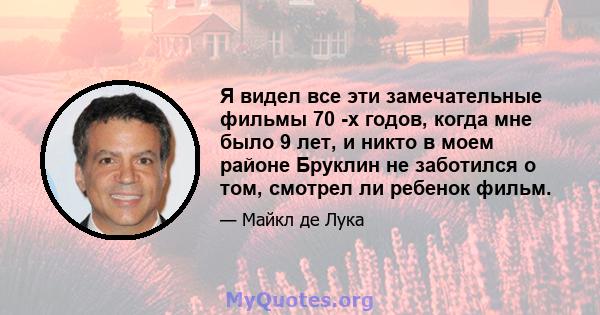 Я видел все эти замечательные фильмы 70 -х годов, когда мне было 9 лет, и никто в моем районе Бруклин не заботился о том, смотрел ли ребенок фильм.