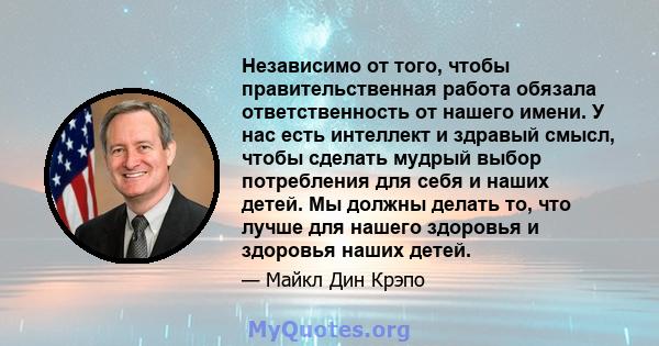 Независимо от того, чтобы правительственная работа обязала ответственность от нашего имени. У нас есть интеллект и здравый смысл, чтобы сделать мудрый выбор потребления для себя и наших детей. Мы должны делать то, что