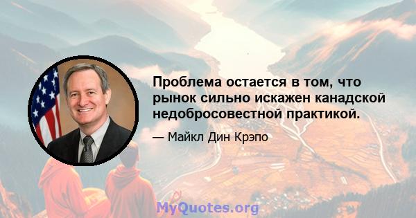 Проблема остается в том, что рынок сильно искажен канадской недобросовестной практикой.