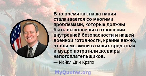 В то время как наша нация сталкивается со многими проблемами, которые должны быть выполнены в отношении внутренней безопасности и нашей военной готовности, крайне важно, чтобы мы жили в наших средствах и мудро потратили 