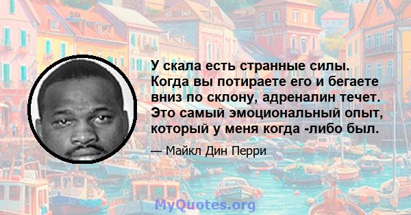 У скала есть странные силы. Когда вы потираете его и бегаете вниз по склону, адреналин течет. Это самый эмоциональный опыт, который у меня когда -либо был.