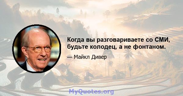 Когда вы разговариваете со СМИ, будьте колодец, а не фонтаном.