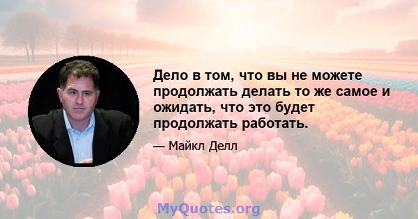 Дело в том, что вы не можете продолжать делать то же самое и ожидать, что это будет продолжать работать.