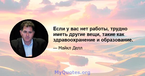 Если у вас нет работы, трудно иметь другие вещи, такие как здравоохранение и образование.