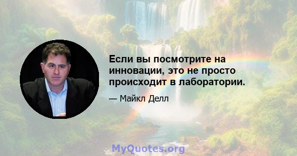 Если вы посмотрите на инновации, это не просто происходит в лаборатории.