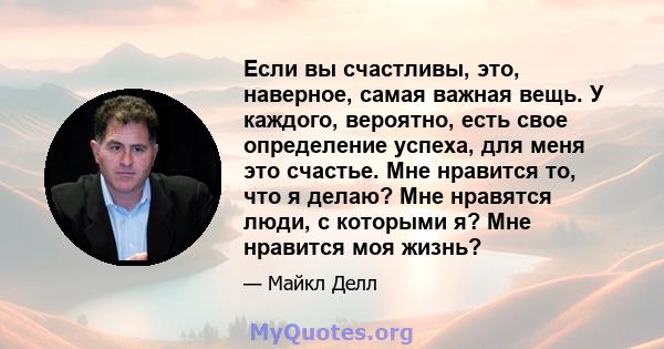 Если вы счастливы, это, наверное, самая важная вещь. У каждого, вероятно, есть свое определение успеха, для меня это счастье. Мне нравится то, что я делаю? Мне нравятся люди, с которыми я? Мне нравится моя жизнь?