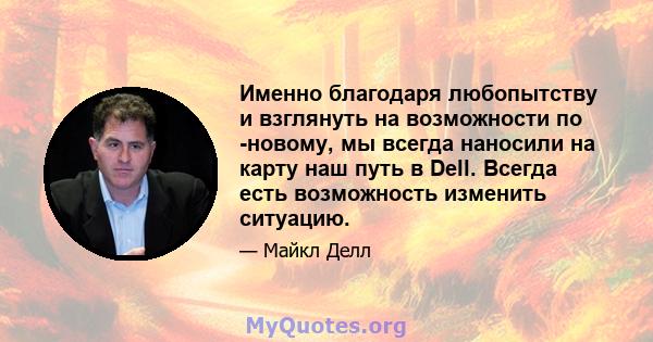 Именно благодаря любопытству и взглянуть на возможности по -новому, мы всегда наносили на карту наш путь в Dell. Всегда есть возможность изменить ситуацию.