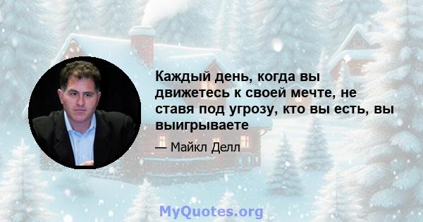 Каждый день, когда вы движетесь к своей мечте, не ставя под угрозу, кто вы есть, вы выигрываете