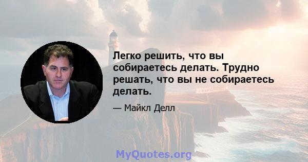 Легко решить, что вы собираетесь делать. Трудно решать, что вы не собираетесь делать.