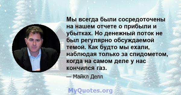 Мы всегда были сосредоточены на нашем отчете о прибыли и убытках. Но денежный поток не был регулярно обсуждаемой темой. Как будто мы ехали, наблюдая только за спидометом, когда на самом деле у нас кончился газ.